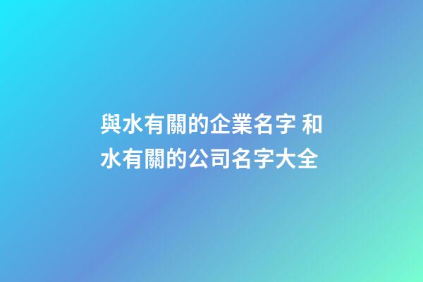 與水有關的企業名字 和水有關的公司名字大全-第1張-公司起名-玄機派